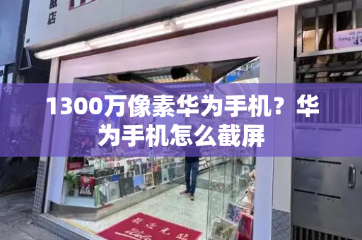 1300万像素华为手机？华为手机怎么截屏