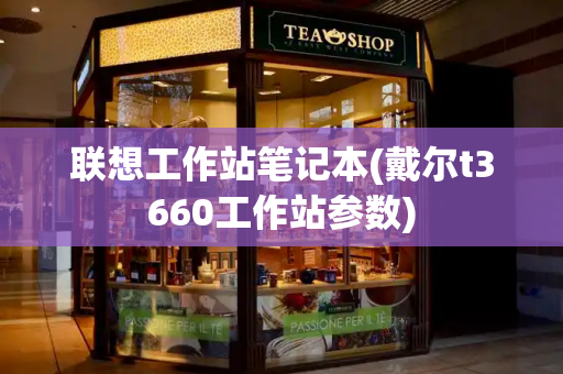 联想工作站笔记本(戴尔t3660工作站参数)-第1张图片-星选测评