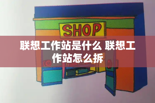 联想工作站是什么 联想工作站怎么拆-第1张图片-星选测评
