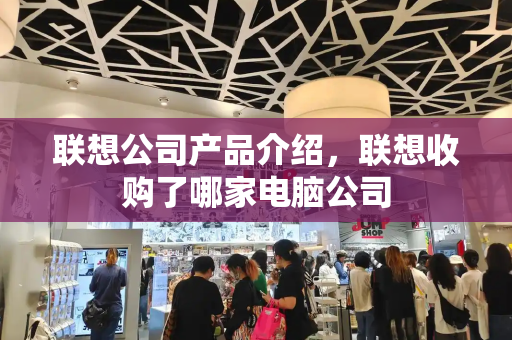 联想公司产品介绍，联想收购了哪家电脑公司
