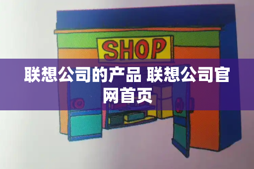 联想公司的产品 联想公司官网首页-第1张图片-星选测评