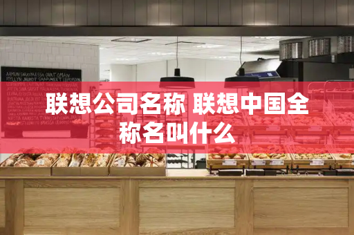 联想公司名称 联想中国全称名叫什么
