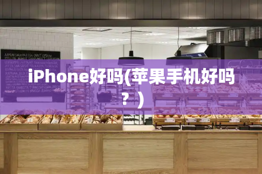iPhone好吗(苹果手机好吗？)-第1张图片-星选测评