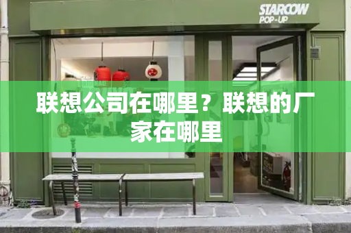 联想公司在哪里？联想的厂家在哪里