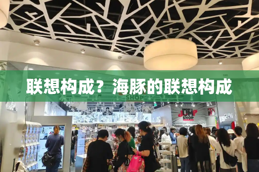 联想构成？海豚的联想构成-第1张图片-星选测评
