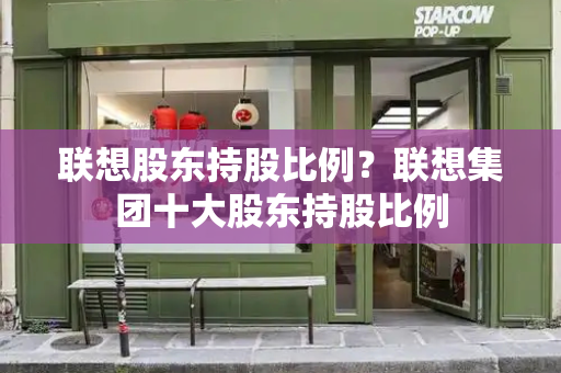 联想股东持股比例？联想集团十大股东持股比例-第1张图片-星选测评