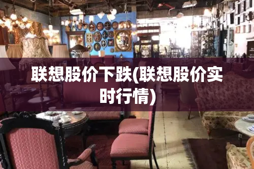 联想股价下跌(联想股价实时行情)