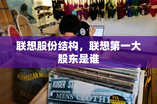 联想股份结构，联想第一大股东是谁-第1张图片-星选测评