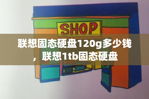 联想固态硬盘120g多少钱，联想1tb固态硬盘