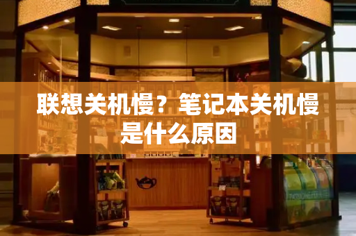 联想关机慢？笔记本关机慢是什么原因