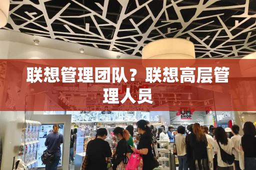 联想管理团队？联想高层管理人员