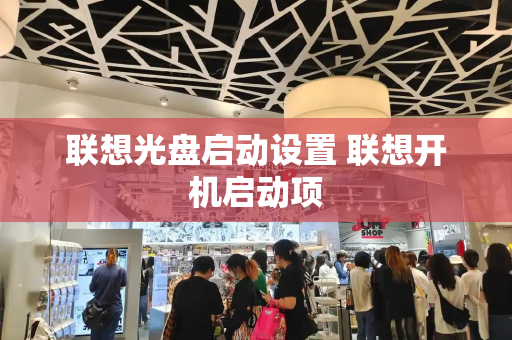 联想光盘启动设置 联想开机启动项-第1张图片-星选测评