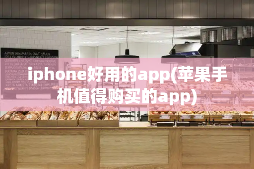 iphone好用的app(苹果手机值得购买的app)