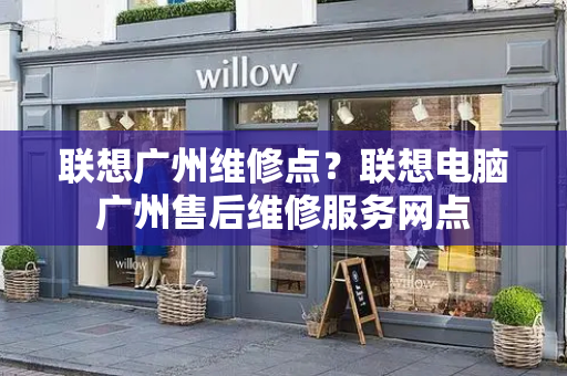 联想广州维修点？联想电脑广州售后维修服务网点-第1张图片-星选测评