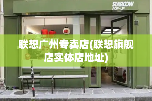 联想广州专卖店(联想旗舰店实体店地址)