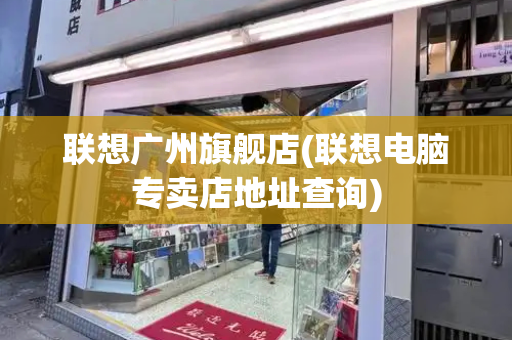 联想广州旗舰店(联想电脑专卖店地址查询)