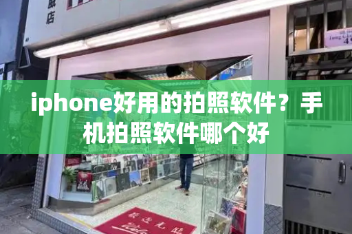 iphone好用的拍照软件？手机拍照软件哪个好