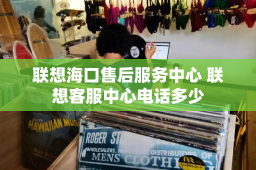 联想海口售后服务中心 联想客服中心电话多少-第1张图片-星选测评
