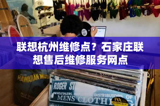 联想杭州维修点？石家庄联想售后维修服务网点