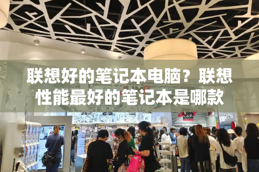 联想好的笔记本电脑？联想性能最好的笔记本是哪款