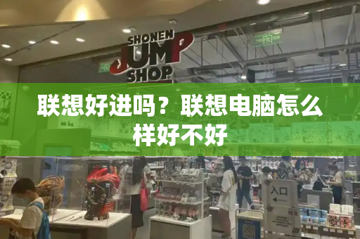 联想好进吗？联想电脑怎么样好不好-第1张图片-星选测评