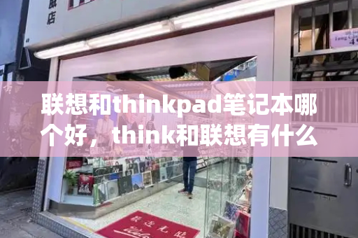 联想和thinkpad笔记本哪个好，think和联想有什么区别