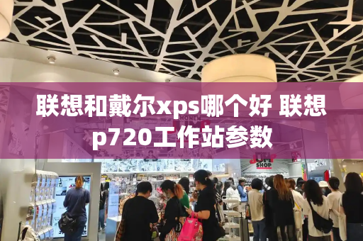 联想和戴尔xps哪个好 联想p720工作站参数-第1张图片-星选测评