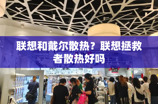 联想和戴尔散热？联想拯救者散热好吗-第1张图片-星选测评