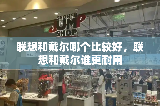 联想和戴尔哪个比较好，联想和戴尔谁更耐用