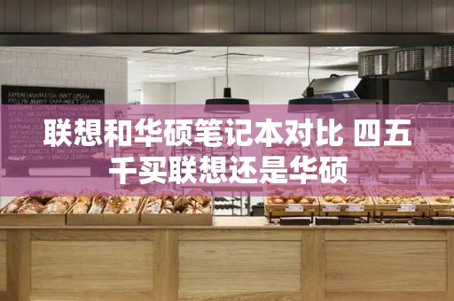 联想和华硕笔记本对比 四五千买联想还是华硕-第1张图片-星选测评