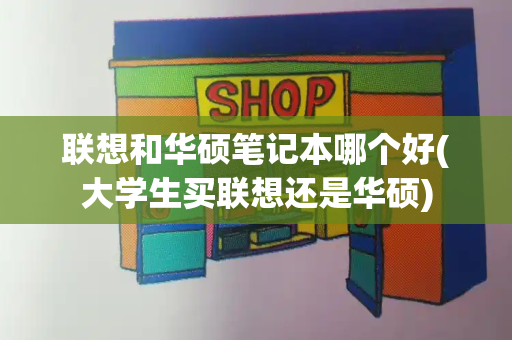 联想和华硕笔记本哪个好(大学生买联想还是华硕)