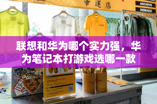 联想和华为哪个实力强，华为笔记本打游戏选哪一款