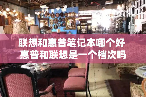 联想和惠普笔记本哪个好 惠普和联想是一个档次吗
