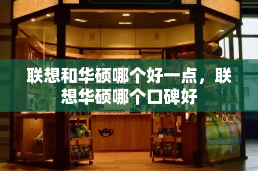 联想和华硕哪个好一点，联想华硕哪个口碑好-第1张图片-星选测评