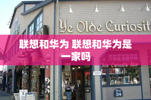 联想和华为 联想和华为是一家吗