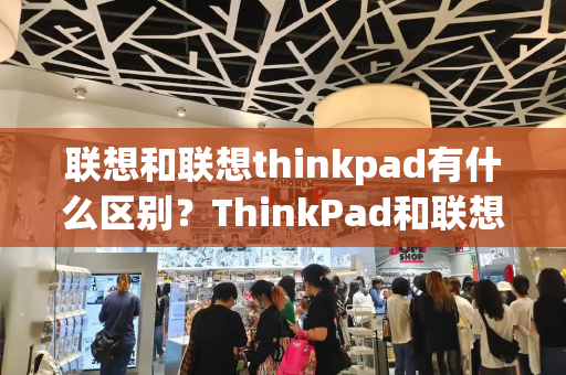 联想和联想thinkpad有什么区别？ThinkPad和联想
