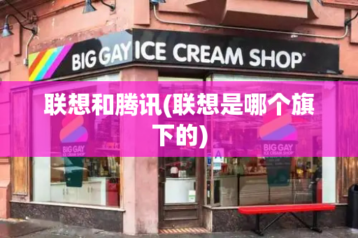 联想和腾讯(联想是哪个旗下的)