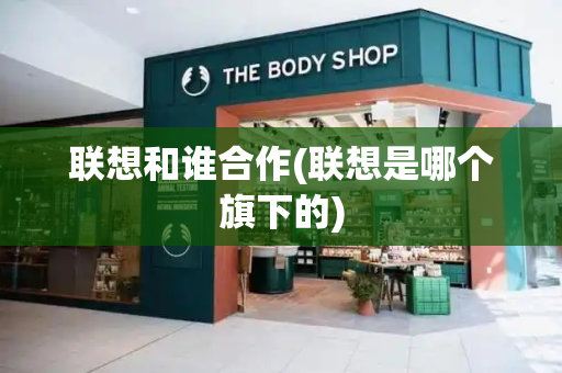 联想和谁合作(联想是哪个旗下的)-第1张图片-星选测评