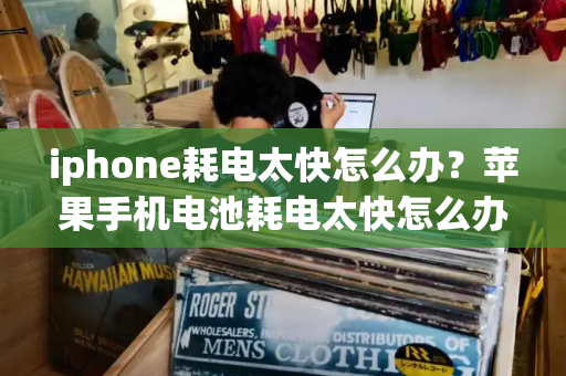 iphone耗电太快怎么办？苹果手机电池耗电太快怎么办
