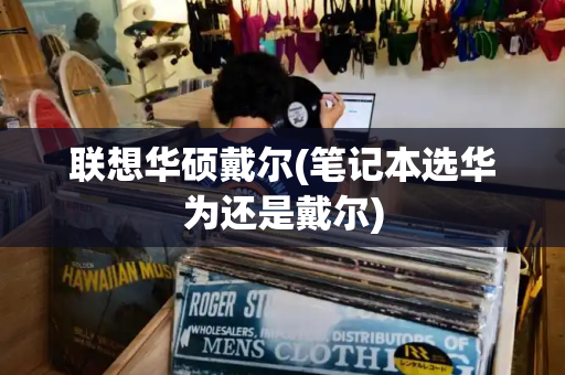 联想华硕戴尔(笔记本选华为还是戴尔)