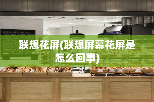 联想花屏(联想屏幕花屏是怎么回事)