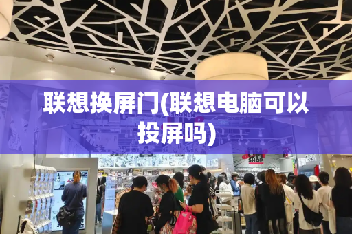 联想换屏门(联想电脑可以投屏吗)-第1张图片-星选测评