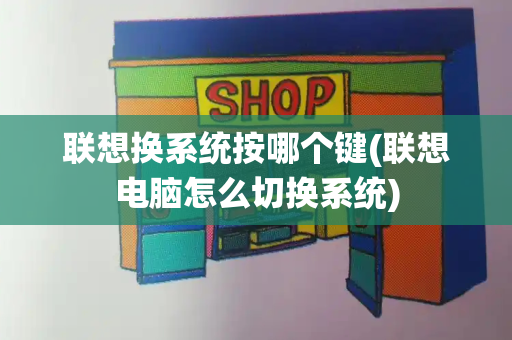 联想换系统按哪个键(联想电脑怎么切换系统)