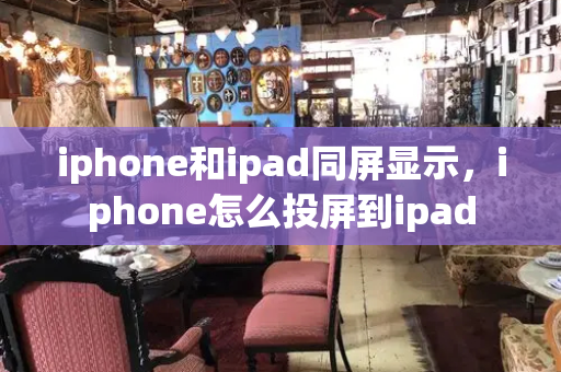 iphone和ipad同屏显示，iphone怎么投屏到ipad