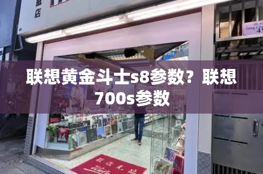 联想黄金斗士s8参数？联想700s参数-第1张图片-星选测评