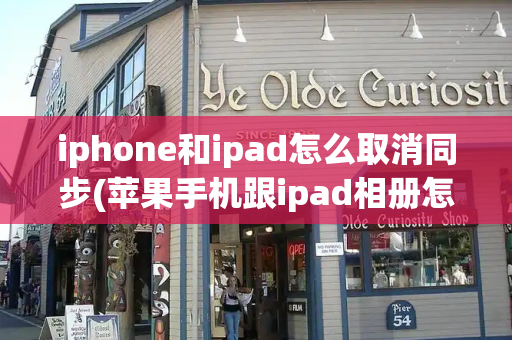 iphone和ipad怎么取消同步(苹果手机跟ipad相册怎么取消同步)-第1张图片-星选测评