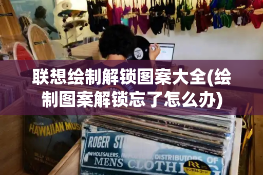 联想绘制解锁图案大全(绘制图案解锁忘了怎么办)