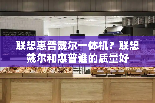联想惠普戴尔一体机？联想戴尔和惠普谁的质量好-第1张图片-星选测评