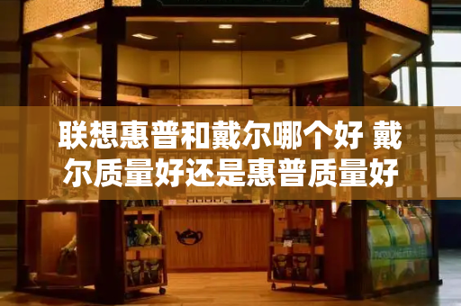 联想惠普和戴尔哪个好 戴尔质量好还是惠普质量好-第1张图片-星选测评