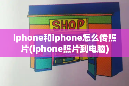 iphone和iphone怎么传照片(iphone照片到电脑)